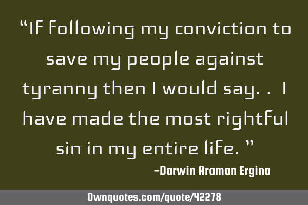 “If following my conviction to save my people against tyranny then i would say.. i have made the