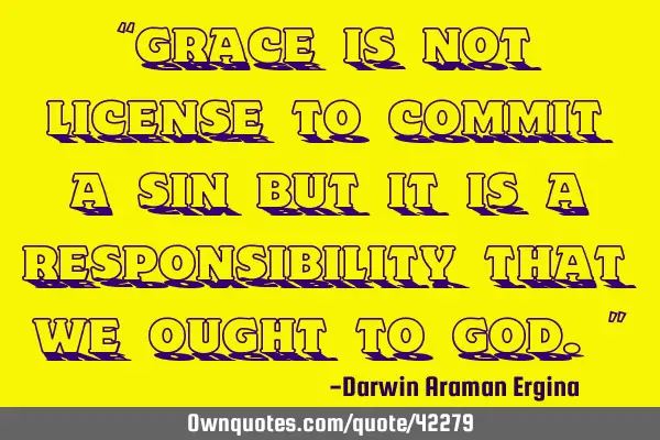 “grace is not license to commit a sin but it is a responsibility that we ought to God.”