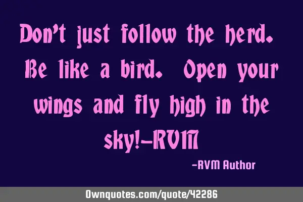 Don’t just follow the herd. Be like a bird. Open your wings and fly high in the sky!-RVM