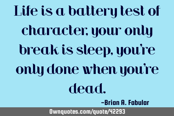 Life is a battery test of character, your only break is sleep, you