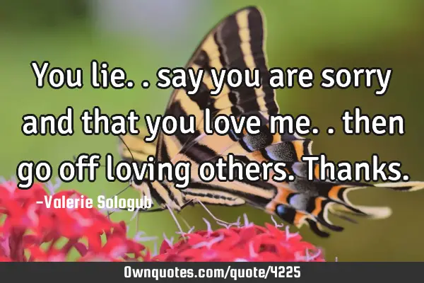 You lie.. say you are sorry and that you love me.. then go off loving others. T