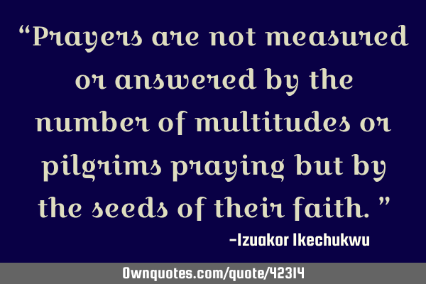 “Prayers are not measured or answered by the number of multitudes or pilgrims praying but by the