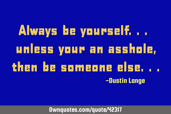 Always be yourself... unless your an asshole, then be someone