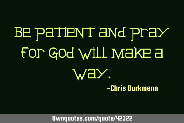 Be patient and pray for God will make a