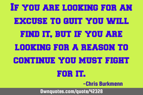 If you are looking for an excuse to quit you will find it, but if you are looking for a reason to