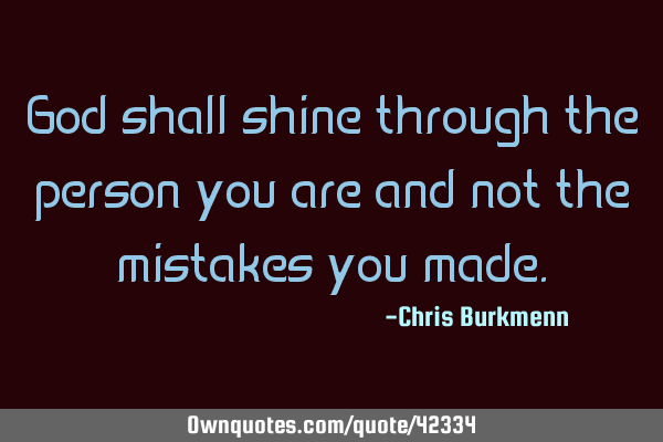 God shall shine through the person you are and not the mistakes you