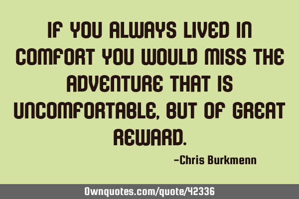 If you always lived in comfort you would miss the adventure that is uncomfortable, but of great