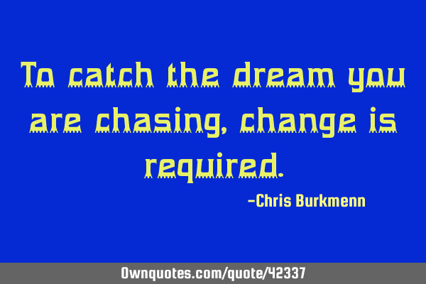 To catch the dream you are chasing, change is