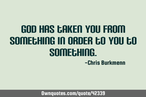 God has taken you from something in order to you to