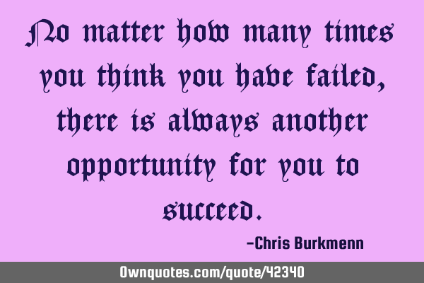 No matter how many times you think you have failed, there is always another opportunity for you to