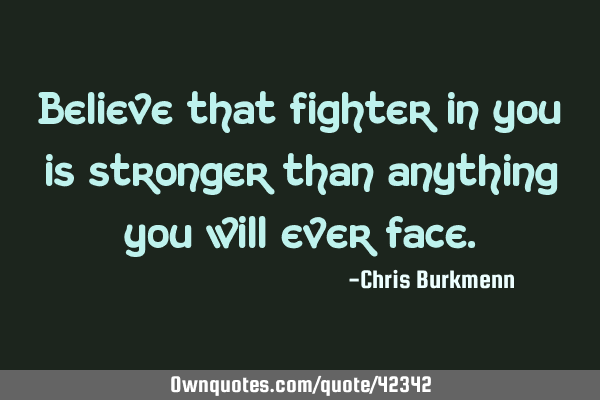 Believe that fighter in you is stronger than anything you will ever
