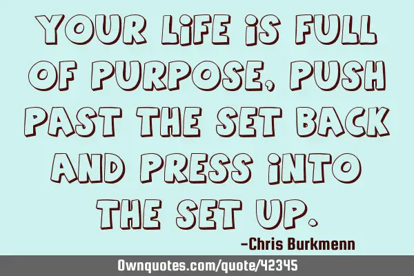 Your life is full of purpose, push past the set back and press into the set