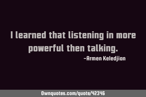 I learned that listening in more powerful then