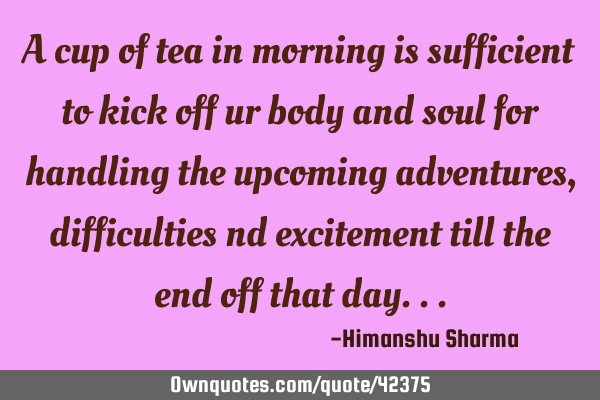 A cup of tea in morning is sufficient to kick off ur body and soul for handling the upcoming