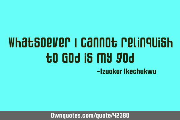 Whatsoever i cannot relinquish to God is my
