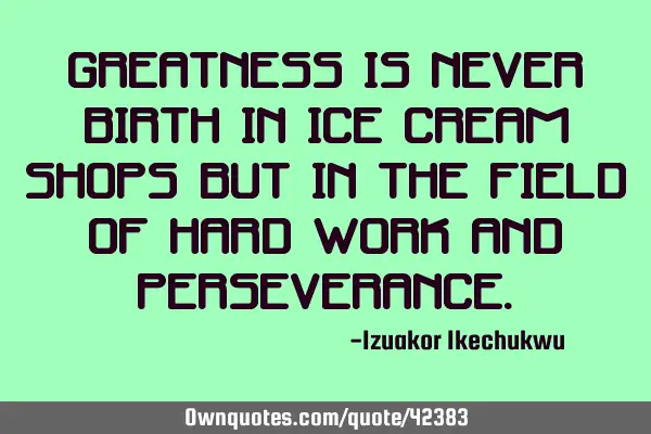 Greatness is never birth in ice cream shops but in the field of hard work and