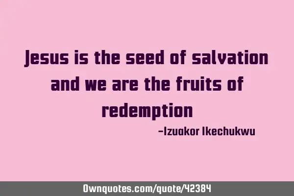 Jesus is the seed of salvation and we are the fruits of