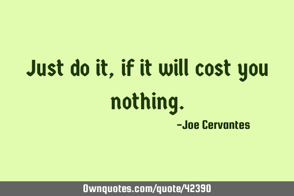 Just do it, if it will cost you