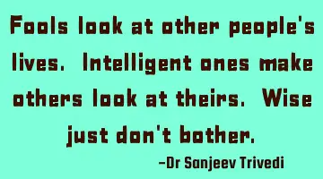Fools look at other people's lives. Intelligent ones make others look at theirs. Wise just don't