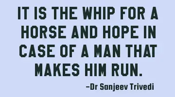 It is the whip for a horse and hope in case of a man that makes him run.