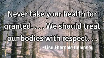 Never take your health for granted....we should treat our bodies with respect...