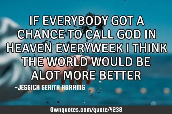 IF EVERYBODY GOT A CHANCE TO CALL GOD IN HEAVEN EVERYWEEK I THINK THE WORLD WOULD BE ALOT MORE BETTE