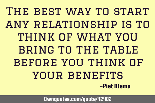 The best way to start any relationship is to think of what you bring to the table before you think