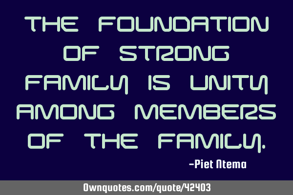 The Foundation of strong FAMILY is Unity among members of the