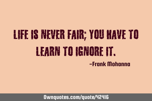 Life is never fair; you have to learn to ignore