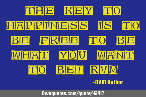 The Key to Happiness is to be FREE to BE what you want to BE!-RVM