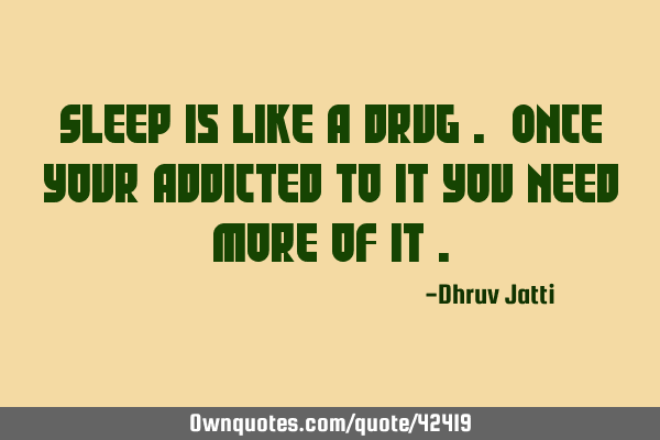 Sleep is like a drug . Once your addicted to it you need more of it