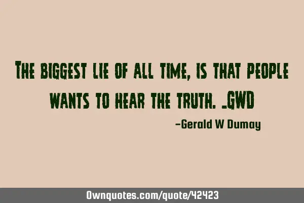 The biggest lie of all time, is that people wants to hear the truth._GWD