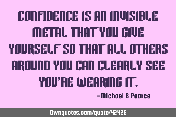 Confidence is an Invisible Metal that you give yourself so that all others around you can clearly