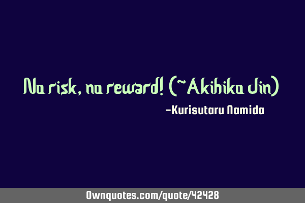 No risk, no reward! (~Akihiko Jin)