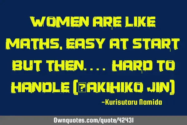 Women are like maths, easy at start but then.... hard to handle (~Akihiko Jin)