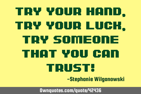 Try your hand, Try your luck, Try someone that you can trust!