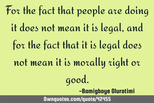 For the fact that people are doing it does not mean it is legal, and for the fact that it is legal