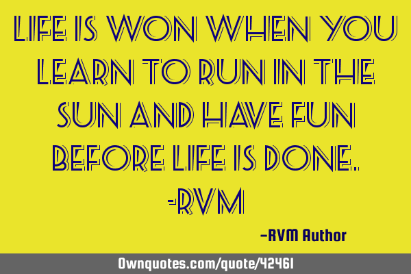 Life is won when you learn to run in the Sun and have Fun before Life is done.-RVM