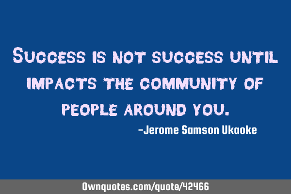 Success is not success until impacts the community of people around