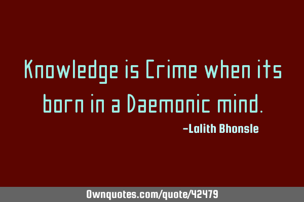 Knowledge is Crime when its born in a Daemonic