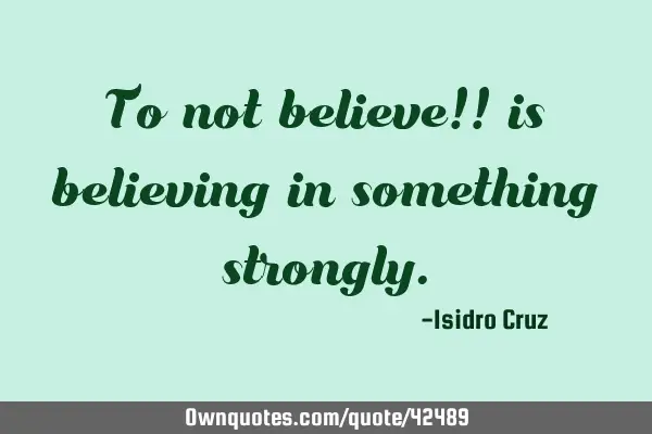 To not believe!! is believing in something
