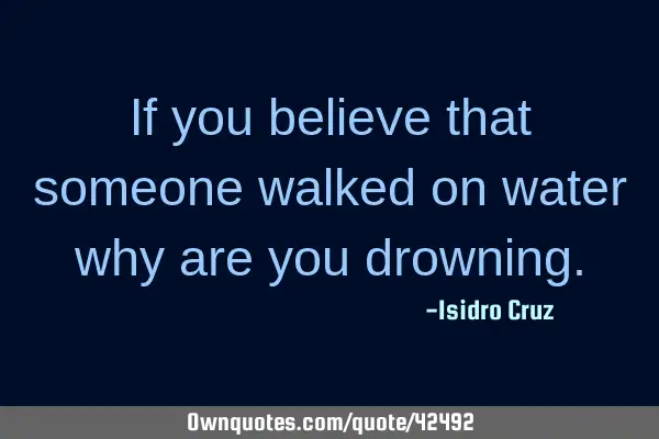 If you believe that someone walked on water why are you