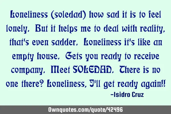 Loneliness (soledad) how sad it is to feel lonely. But it helps me to deal with reality, that