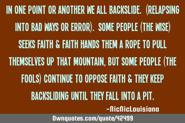 In one point or another we all backslide. (Relapsing into bad ways or error). Some people (the wise)