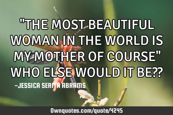 "THE MOST BEAUTIFUL WOMAN IN THE WORLD IS MY MOTHER OF COURSE" WHO ELSE WOULD IT BE??