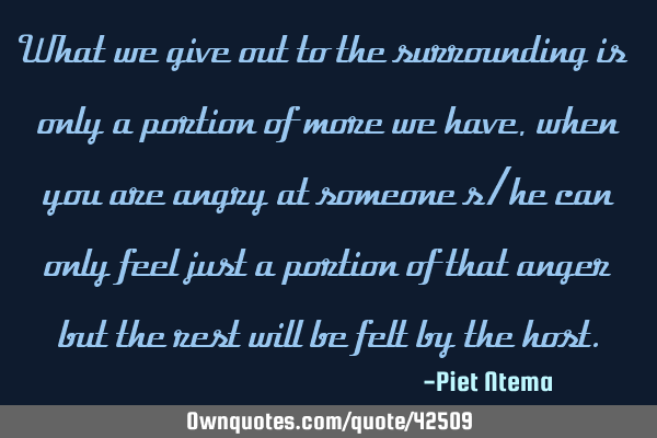 What we give out to the surrounding is only a portion of more we have, when you are angry at
