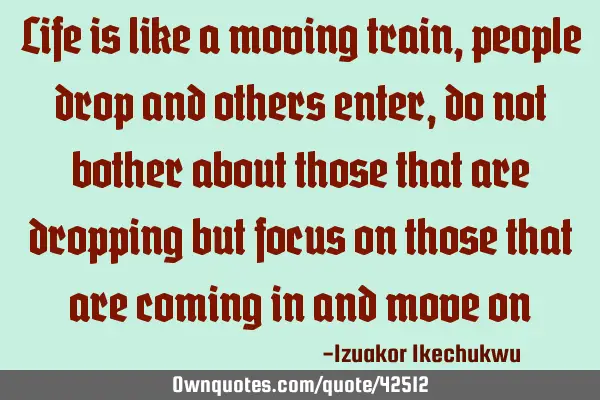 Life is like a moving train, people drop and others enter, do not bother about those that are