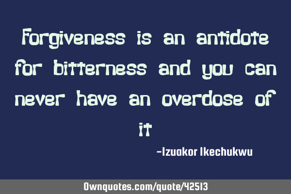 Forgiveness is an antidote for bitterness and you can never have an overdose of