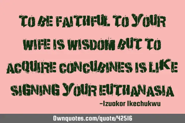 To be faithful to your wife is wisdom but to acquire concubines is like signing your