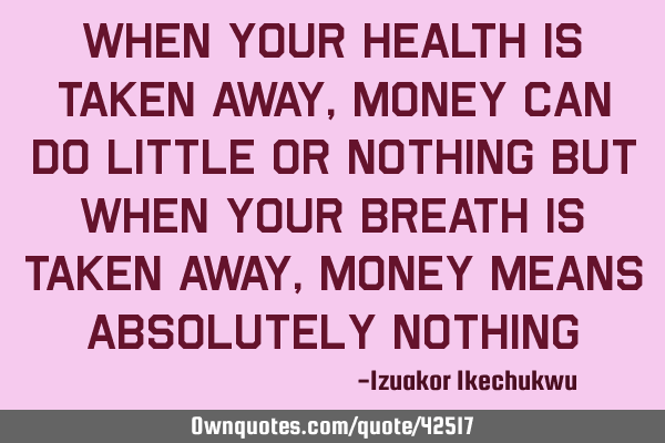 When your health is taken away, money can do little or nothing but when your breath is taken away,